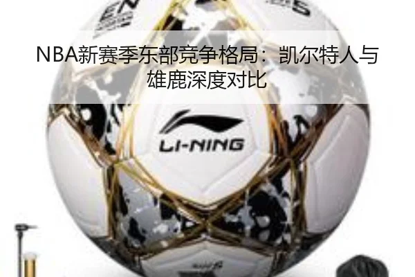 NBA新赛季东部竞争格局：凯尔特人与雄鹿深度对比
